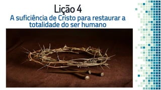 A suficiência de Cristo para restaurar a
totalidade do ser humano
Lição 4
 