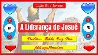 A Liderança de Josué
Lição 04 / Jovens
FR FR
T T
D D
Presbítero: Fidelis Ruiz Dias
ﬁdelisruiz@Hotmail.com
 