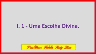I. 1 - Uma Escolha Divina.
Presbítero: Fidelis Ruiz Dias
 