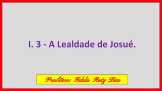 I. 3 - A Lealdade de Josué.
Presbítero: Fidelis Ruiz Dias
 