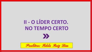 II - O LÍDER CERTO.
NO TEMPO CERTO
Presbítero: Fidelis Ruiz Dias
 