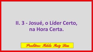 II. 3 - Josué, o Líder Certo,
na Hora Certa.
Presbítero: Fidelis Ruiz Dias
 