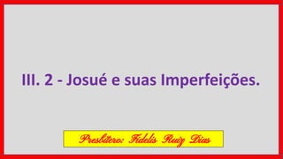 III. 2 - Josué e suas Imperfeições.
Presbítero: Fidelis Ruiz Dias
 