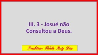 III. 3 - Josué não
Consultou a Deus.
Presbítero: Fidelis Ruiz Dias
 
