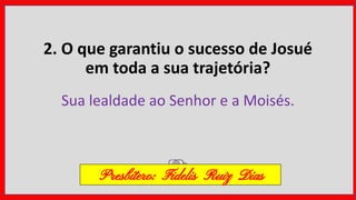 2. O que garantiu o sucesso de Josué
em toda a sua trajetória?
Sua lealdade ao Senhor e a Moisés.
Presbítero: Fidelis Ruiz Dias
 