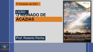 O REINADO DE
ACAZIAS
LIÇÃO
5
3º trimestre de 2021
Prof. Roberto Penha
 