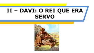 II – DAVI: O REI QUE ERA
SERVO
 