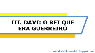 III. DAVI: O REI QUE
ERA GUERREIRO
 