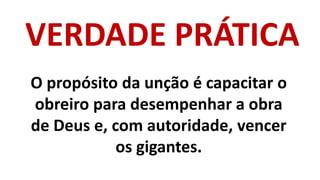 VERDADE PRÁTICA
O propósito da unção é capacitar o
obreiro para desempenhar a obra
de Deus e, com autoridade, vencer
os gigantes.
 