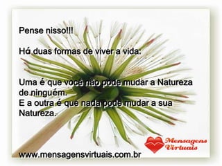 Pense nisso!!!

Há duas formas de viver a vida:


Uma é que você não pode mudar a Natureza
de ninguém.
E a outra é que nada pode mudar a sua
Natureza.



www.mensagensvirtuais.com.br
 