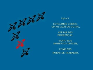 Liçã o 5:
ES TEJ AMOS UNIDOS ,
UM AO LADO DO OUTRO,
AP ES AR DAS
DIFERENÇAS ,
TANTO NOS
MOMENTOS DIFICEIS ,
COMO NAS
HORAS DE TRABALHO .

 