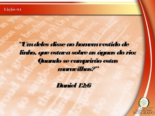 “Umdeles disseao homemvestido de
linho, queestavasobreas águas do rio:
Quando secumprirão estas
maravilhas?”
Daniel12:6
 