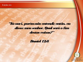 “Euouvi, porémnão entendi; então, eu
disse: meusenhor, Qual seráo fim
destas coisas?”
Daniel12:8
 