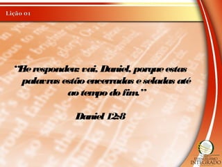 “Elerespondeu: vai, Daniel, porqueestas
palavras estão encerradas eseladas até
ao tempo do fim.”
Daniel 12:8
 