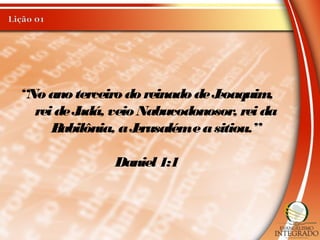 “No ano terceiro do reinado deJeoaquim,
rei deJudá, veio Nabucodonosor, rei da
Babilônia, aJerusalémeasitiou.”
Daniel 1:1
 