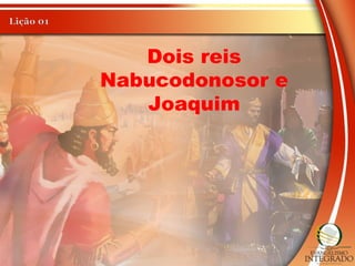 Dois reis
Nabucodonosor e
Joaquim
 