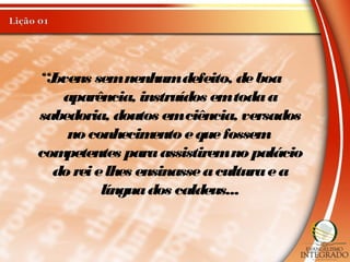 “Jovens semnenhumdefeito, deboa
aparência, instruídos emtodaa
sabedoria, doutos emciência, versados
no conhecimento equefossem
competentes paraassistiremno palácio
do reielhes ensinasseaculturaea
línguados caldeus...
 