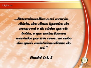 ...Determinou-lhes o reiaração
diária, das dinas iguarias da
mesarealedo vinho queele
bebia, equeassimfossem
mantidos portrês anos, ao cabo
dos quais assistiriamdiantedo
rei.”
Daniel 1:4, 5
 