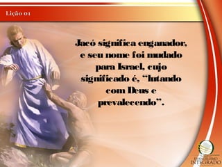 Jacó significa enganador,
e seu nome foi mudado
para Israel, cujo
significado é, “lutando
comDeus e
prevalecendo”.
 