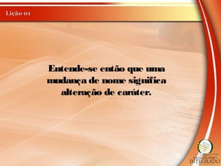Entende-se então que uma
mudança de nome significa
alteração de caráter.
 
