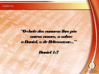 “Ochefedos eunucos lhes pôs
outros nomes, asaber:
aDaniel, o deBeltessazar...”
Daniel 1:7
 