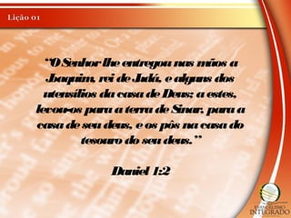 “OSenhorlheentregounas mãos a
Joaquim, rei deJudá, ealguns dos
utensílios dacasadeDeus; aestes,
levou-os paraaterradeSinar, paraa
casadeseudeus, eos pôs nacasado
tesouro do seudeus.”
Daniel 1:2
 