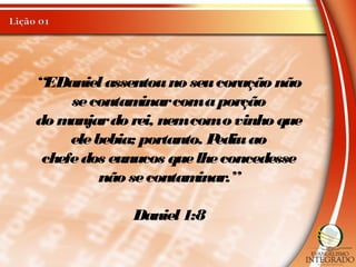 “EDanielassentouno seucoração não
secontaminarcomaporção
do manjardo rei, nemcomo vinho que
elebebia; portanto. Pediuao
chefedos eunucos quelheconcedesse
não secontaminar.”
Daniel1:8
 