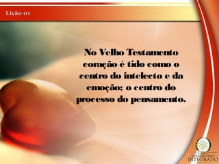 No Velho Testamento
coração é tido como o
centro do intelecto e da
emoção; o centro do
processo do pensamento.
 