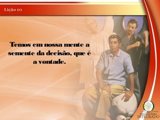 Temos emnossa mente a
semente da decisão, que é
a vontade.
 