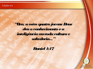 “Ora, aestes quatro jovens Deus
deuo conhecimento ea
inteligênciaemtodaculturae
sabedoria...”
Daniel1:17
 