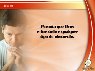 Permita que Deus
retire todo e qualquer
tipo de obstáculo.
 