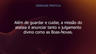 Além de guardar e cuidar, a missão do
atalaia é anunciar tanto o julgamento
divino como as Boas-Novas.
VERDADE PRÁTICA
 