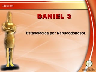 DANIEL 3DANIEL 3
Estabelecida por Nabucodonosor.
 