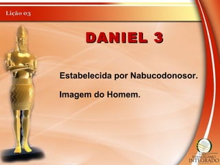 DANIEL 3DANIEL 3
Estabelecida por Nabucodonosor.
Imagem do Homem.
 