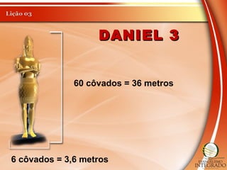 DANIEL 3DANIEL 3
60 côvados = 36 metros
6 côvados = 3,6 metros
 