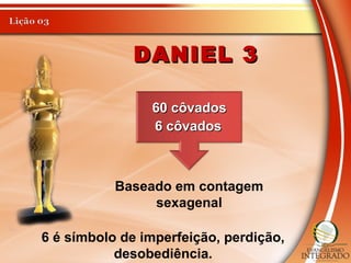 DANIEL 3DANIEL 3
60 côvados60 côvados
6 côvados6 côvados
Baseado em contagem
sexagenal
6 é símbolo de imperfeição, perdição,
desobediência.
 