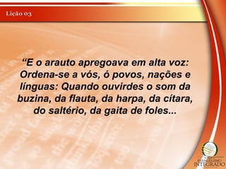 “E o arauto apregoava em alta voz:
Ordena-se a vós, ó povos, nações e
línguas: Quando ouvirdes o som da
buzina, da flauta, da harpa, da cítara,
do saltério, da gaita de foles...
 