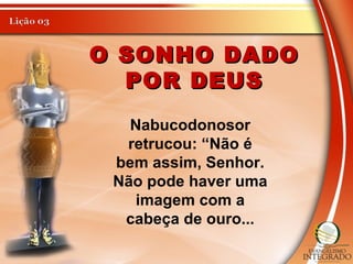 O SONHO DADOO SONHO DADO
POR DEUSPOR DEUS
Nabucodonosor
retrucou: “Não é
bem assim, Senhor.
Não pode haver uma
imagem com a
cabeça de ouro...
 