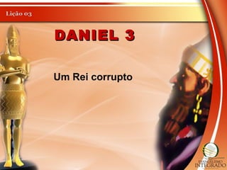 DANIEL 3DANIEL 3
Um Rei corrupto
 