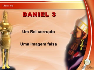 DANIEL 3DANIEL 3
Um Rei corrupto
Uma imagem falsa
 