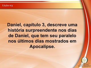 Daniel, capítulo 3, descreve uma
história surpreendente nos dias
de Daniel, que tem seu paralelo
nos últimos dias mostrados em
Apocalipse.
 