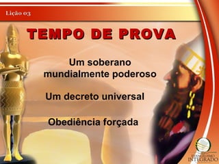 TEMPO DE PROVATEMPO DE PROVA
Um soberano
mundialmente poderoso
Um decreto universal
Obediência forçada
 