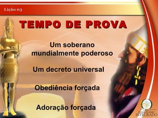 TEMPO DE PROVATEMPO DE PROVA
Um soberano
mundialmente poderoso
Um decreto universal
Obediência forçada
Adoração forçada
 