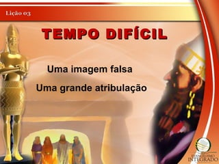 TEMPO DIFÍCILTEMPO DIFÍCIL
Uma imagem falsa
Uma grande atribulação
 