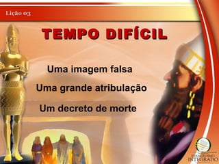 TEMPO DIFÍCILTEMPO DIFÍCIL
Uma imagem falsa
Uma grande atribulação
Um decreto de morte
 