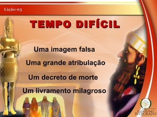 TEMPO DIFÍCILTEMPO DIFÍCIL
Uma imagem falsa
Uma grande atribulação
Um decreto de morte
Um livramento milagroso
 