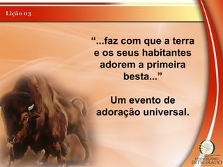 “...faz com que a terra
e os seus habitantes
adorem a primeira
besta...”
Um evento de
adoração universal.
 