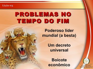 PROBLEMAS NOPROBLEMAS NO
TEMPO DO FIMTEMPO DO FIM
Poderoso líder
mundial (a besta)
Um decreto
universal
Boicote
econômico
 