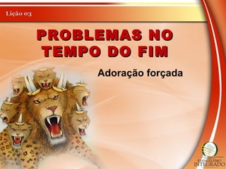 PROBLEMAS NOPROBLEMAS NO
TEMPO DO FIMTEMPO DO FIM
Adoração forçada
 