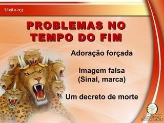 PROBLEMAS NOPROBLEMAS NO
TEMPO DO FIMTEMPO DO FIM
Adoração forçada
Imagem falsa
(Sinal, marca)
Um decreto de morte
 
